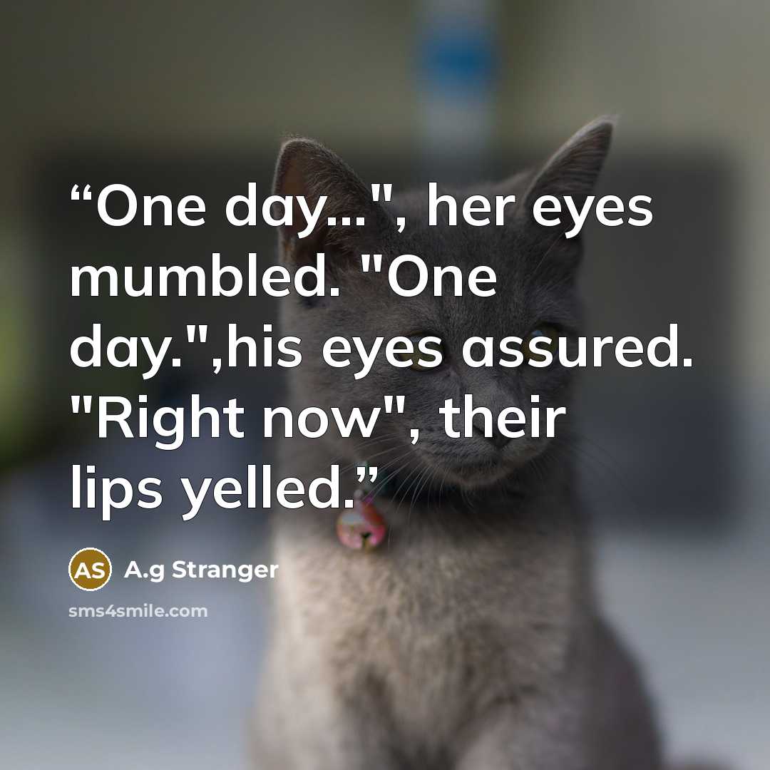“One day...", her eyes mumbled. "One day.",his eyes assured. "Right now", their lips yelled.” quote by A.g Stranger