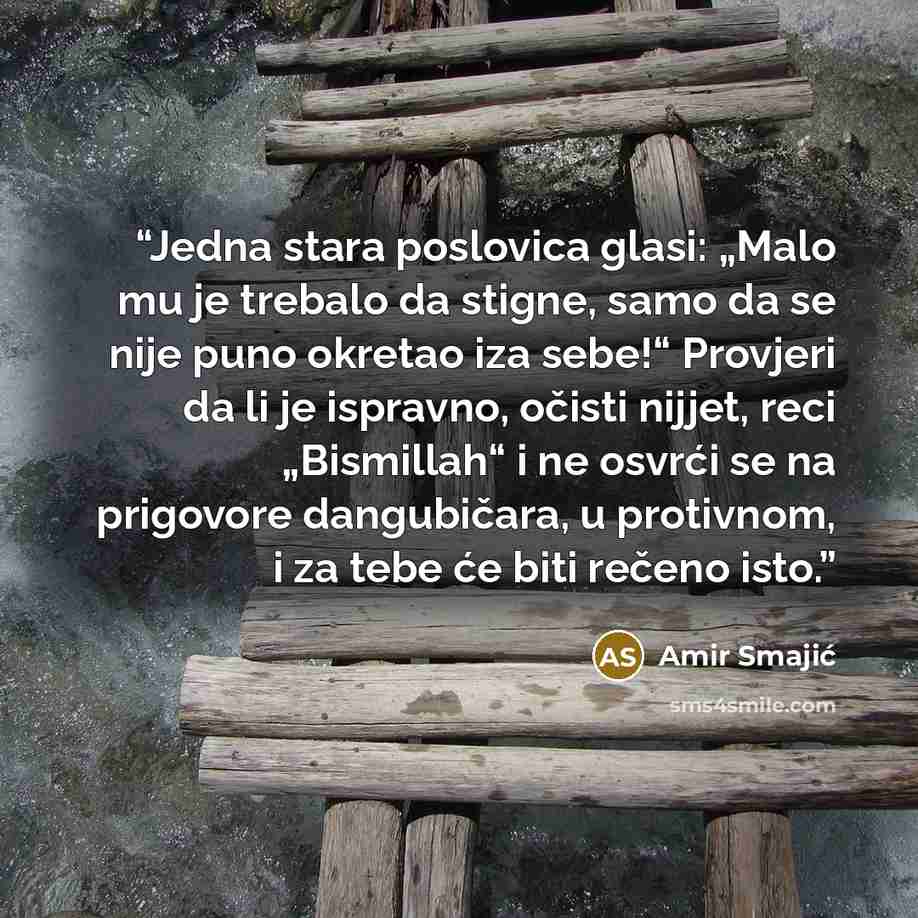 “Jedna stara poslovica glasi: „Malo mu je trebalo da stigne, samo da se nije puno okretao iza sebe!“ Provjeri da li je ispravno, očisti nijjet, reci „Bismillah“ i ne osvrći se na prigovore dangubičara, u protivnom, i za tebe će biti rečeno isto.” quote by Amir Smajić