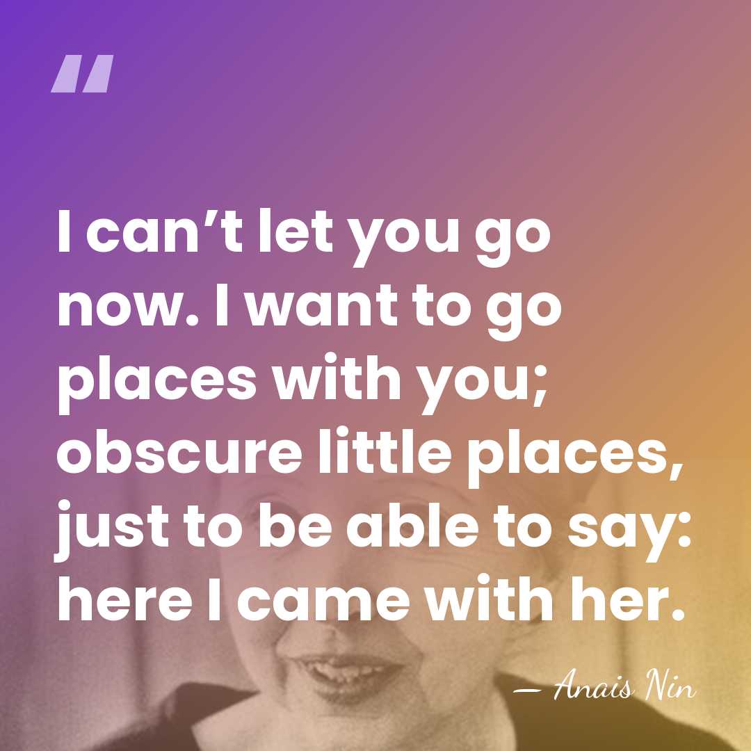 I can’t let you go now. I want to go places with&hellip; - Anais Nin