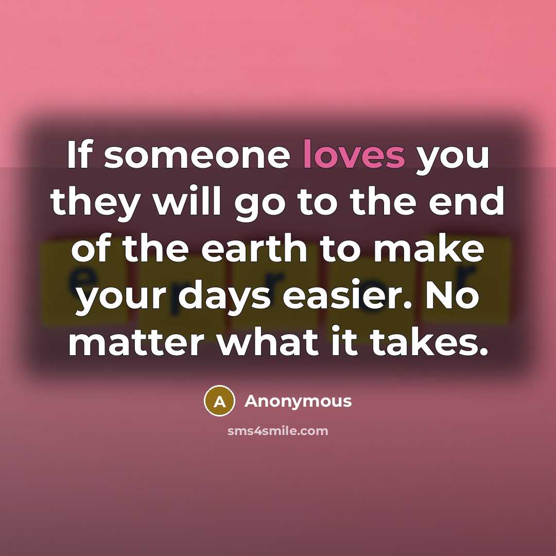 “If someone loves you they will go to the end of the earth to make your days easier. No matter what it takes.” quote by Anonymous