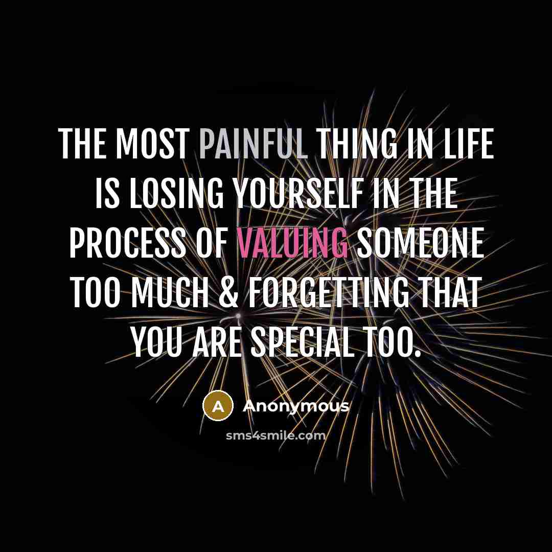 “The most painful thing in life is losing yourself in the process of valuing someone too much & forgetting that you are special too.” quote by Anonymous