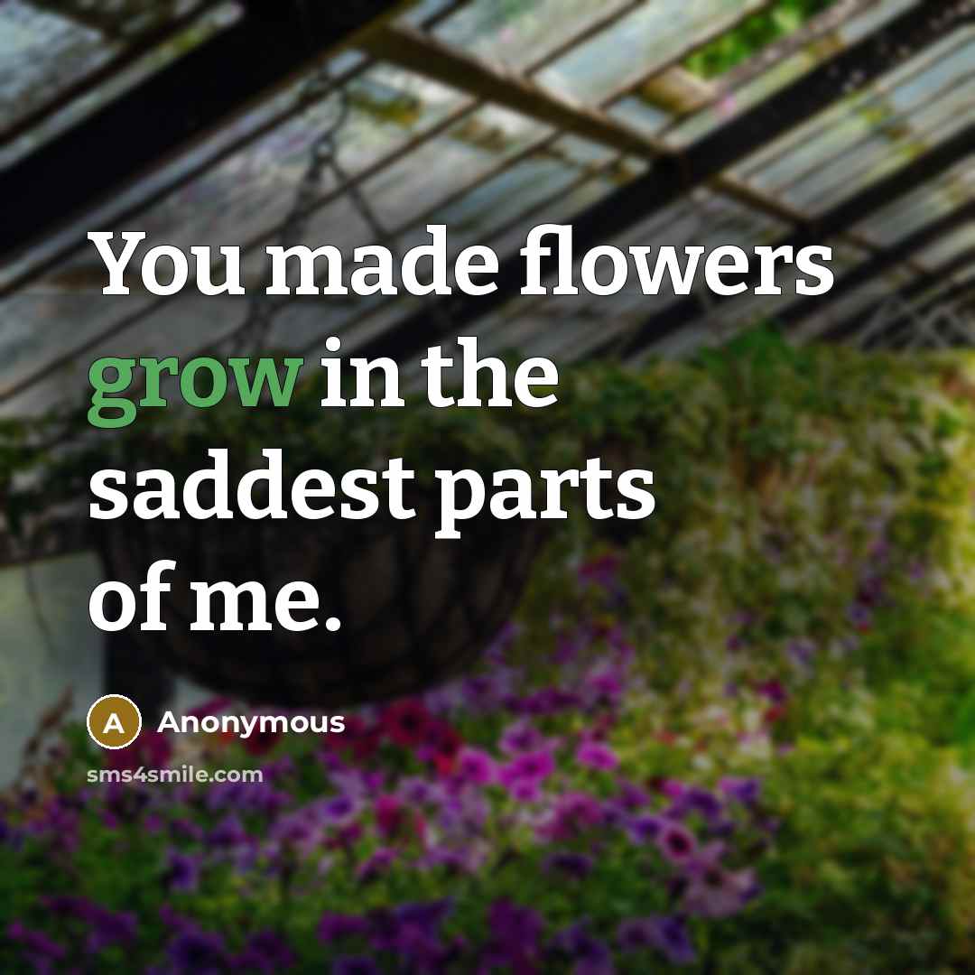 “You made flowers grow in the saddest parts of me.…” quote by Anonymous