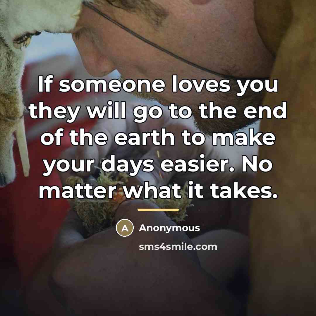 “If someone loves you they will go to the end of the earth to make your days easier. No matter what it takes.” quote by Anonymous
