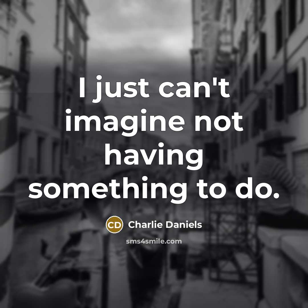“I just can't imagine not having something to do.…” quote by Charlie Daniels