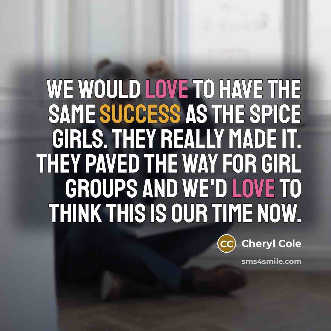 “We would love to have the same success as the Spice Girls. They really made it. They paved the way for girl groups and we'd love to think this is our time now.” quote by Cheryl Cole