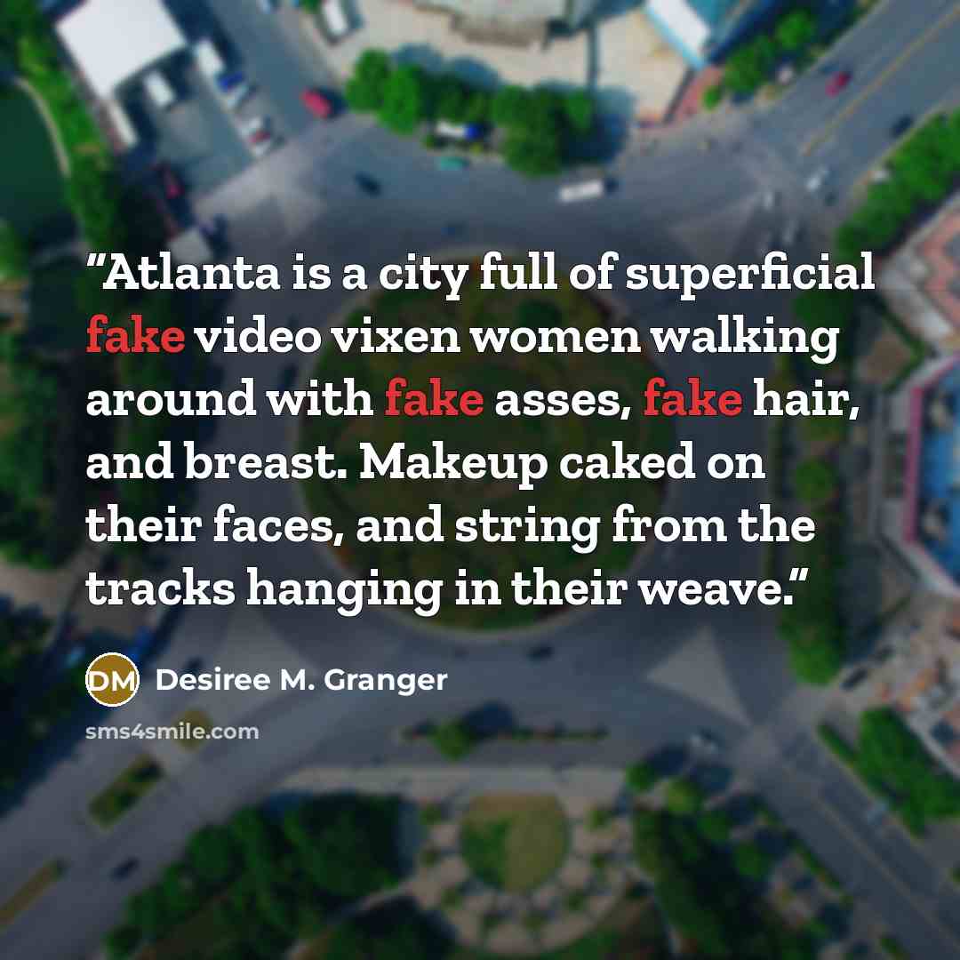 “Atlanta is a city full of superficial fake video vixen women walking around with fake asses, fake hair, and breast. Makeup caked on their faces, and string from the tracks hanging in their weave.” quote by Desiree M. Granger
