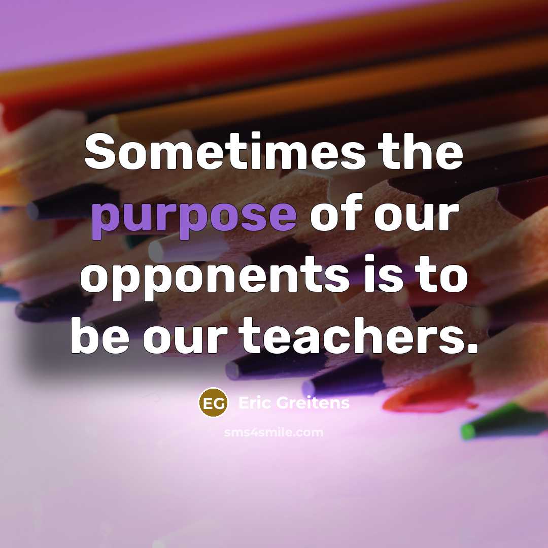 “Sometimes the purpose of our opponents is to be our teachers.” quote by Eric Greitens