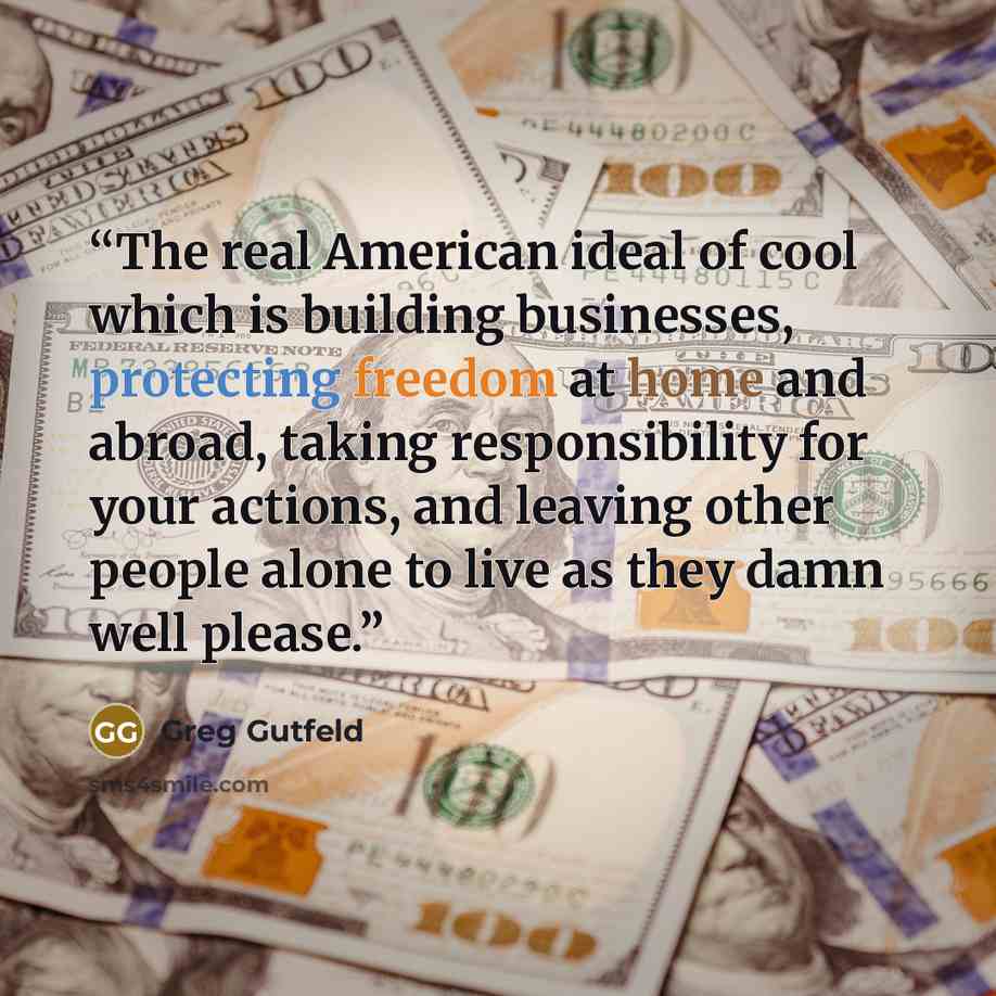 “The real American ideal of cool which is building businesses, protecting freedom at home and abroad, taking responsibility for your actions, and leaving other people alone to live as they damn well please.” quote by Greg Gutfeld