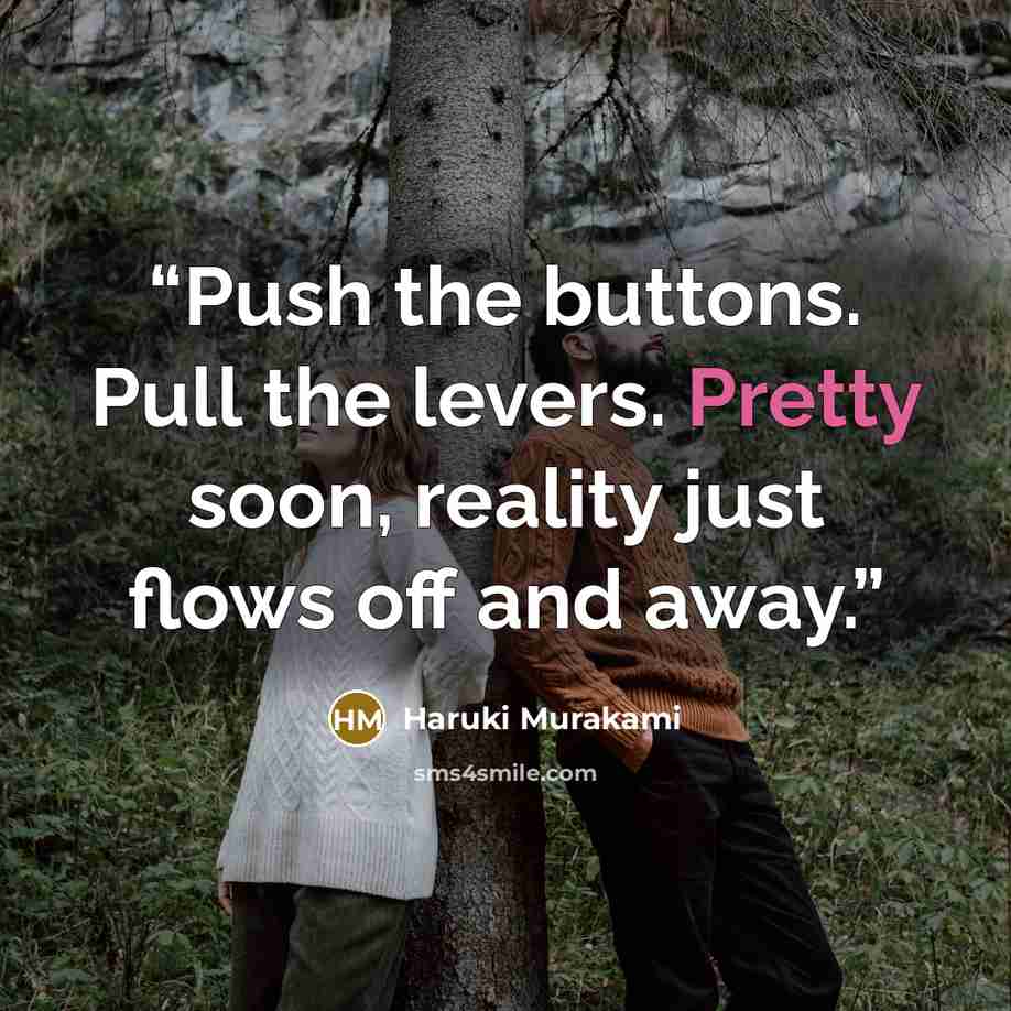 “Push the buttons. Pull the levers. Pretty soon, reality just flows off and away.” quote by Haruki Murakami