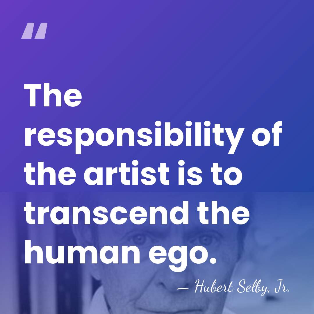 The responsibility of the artist is to transcend the human ego. - Hubert Selby, Jr.