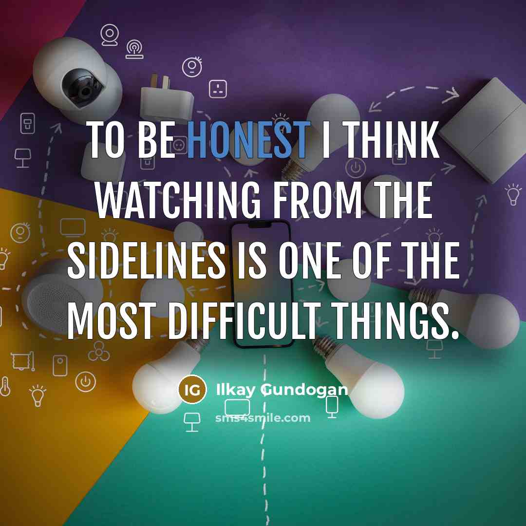 “To be honest I think watching from the sidelines is…” quote by Ilkay Gundogan