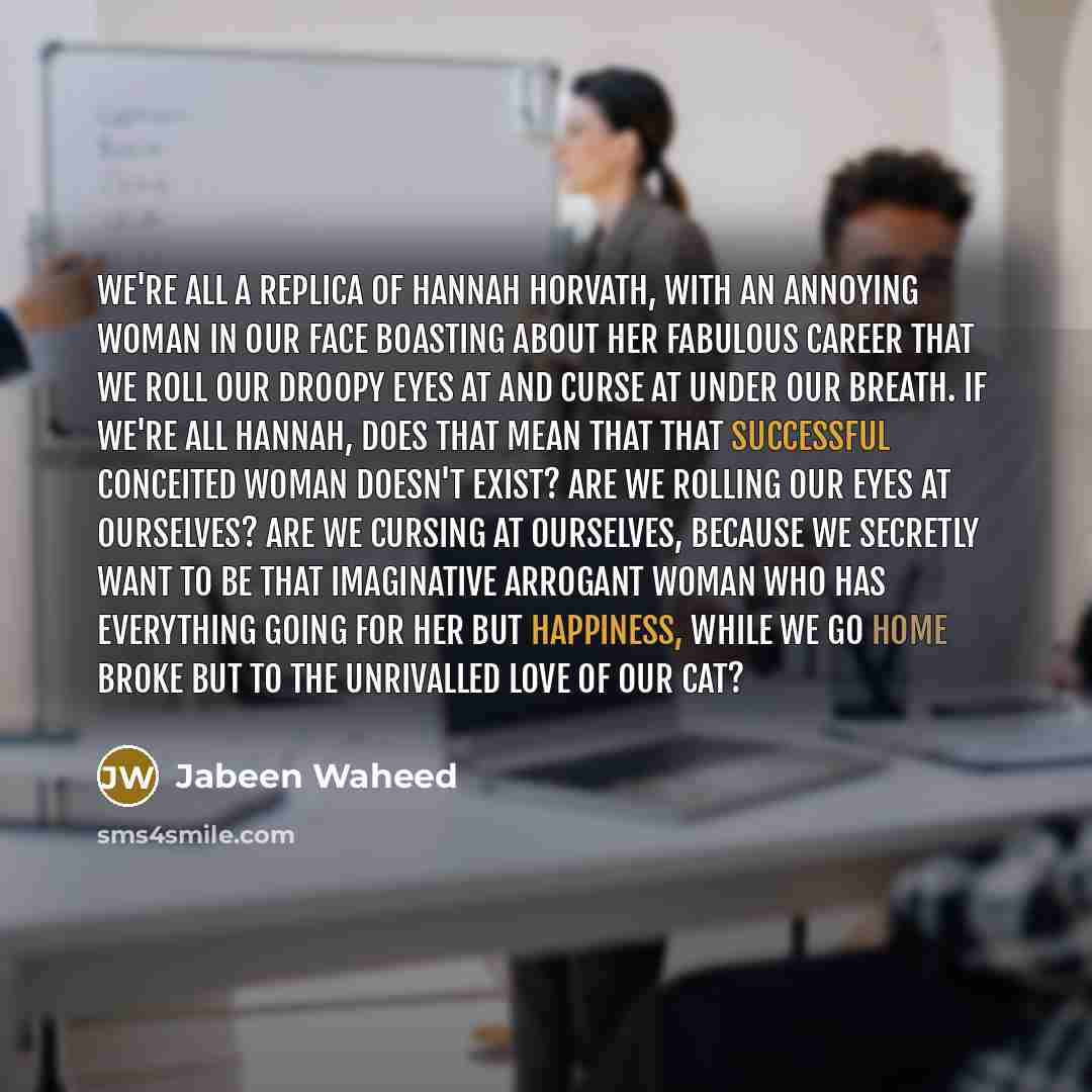 “We're all a replica of Hannah Horvath, with an annoying woman in our face boasting about her fabulous career that we roll our droopy eyes at and curse at under our breath. If we're ALL Hannah, does that mean that that successful conceited woman doesn't exist? Are we rolling our eyes at ourselves?…” quote by Jabeen Waheed