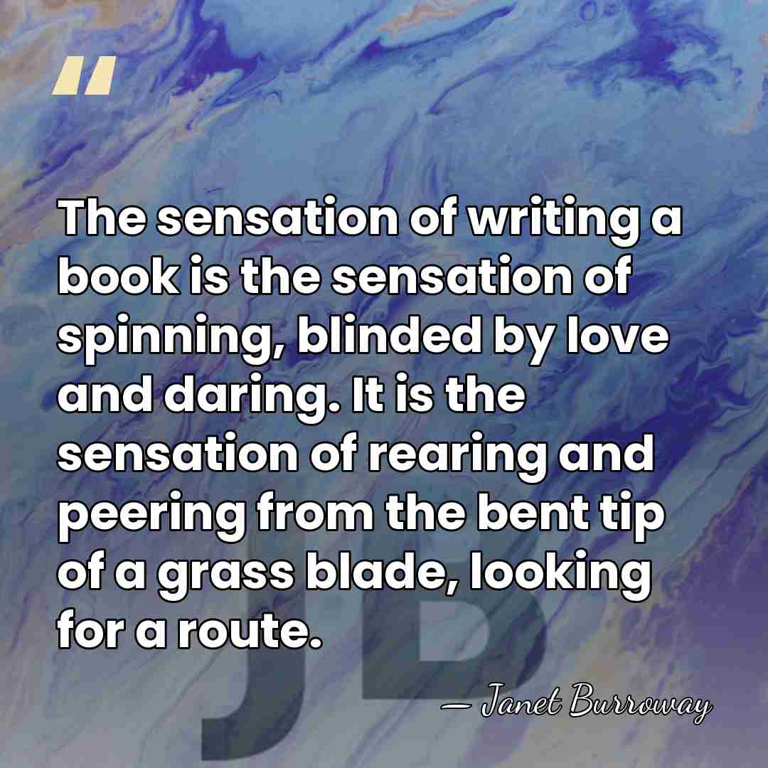 The sensation of writing a book is the sensation of spinning, blinded&hellip; - Janet Burroway