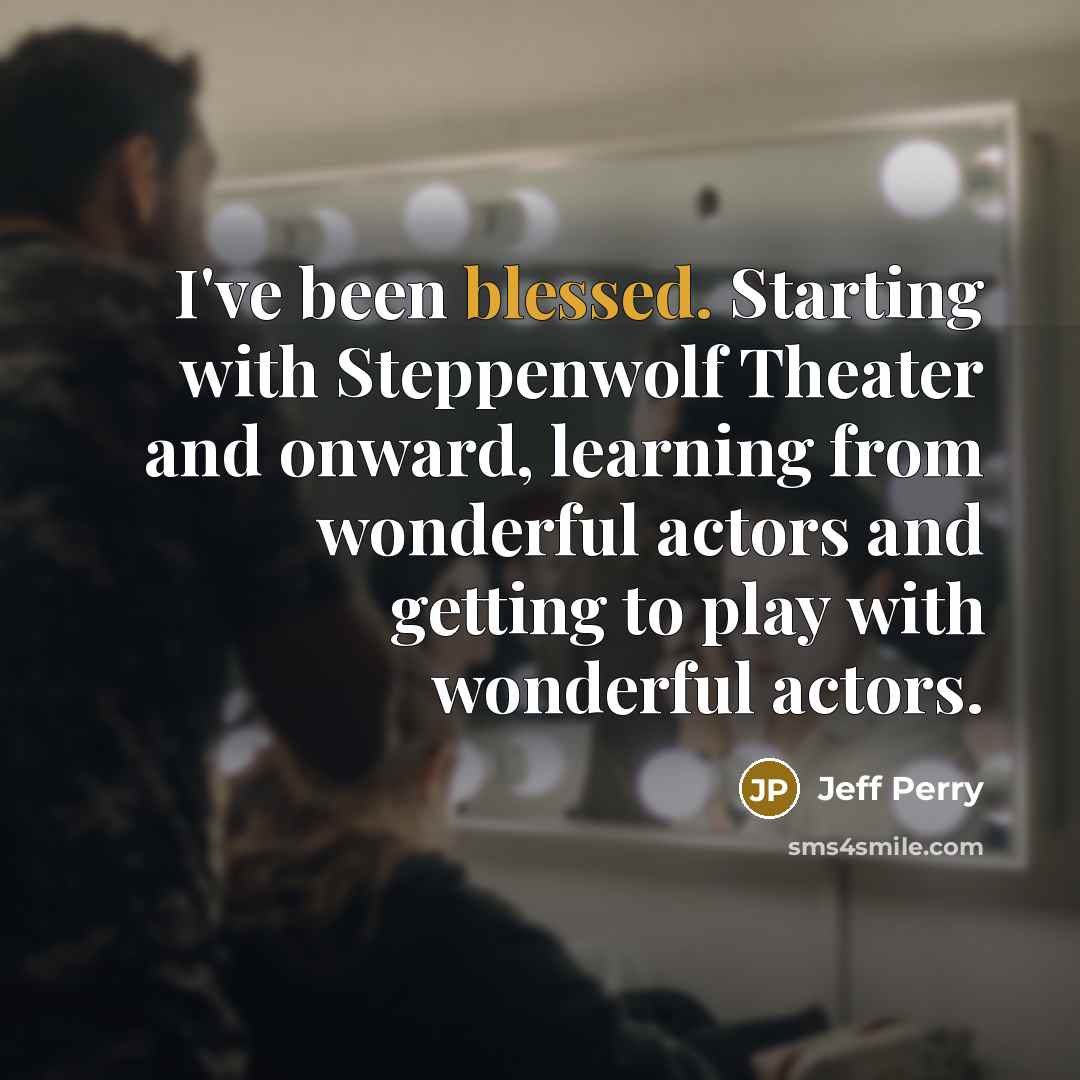 “I've been blessed. Starting with Steppenwolf Theater and onward, learning…” quote by Jeff Perry