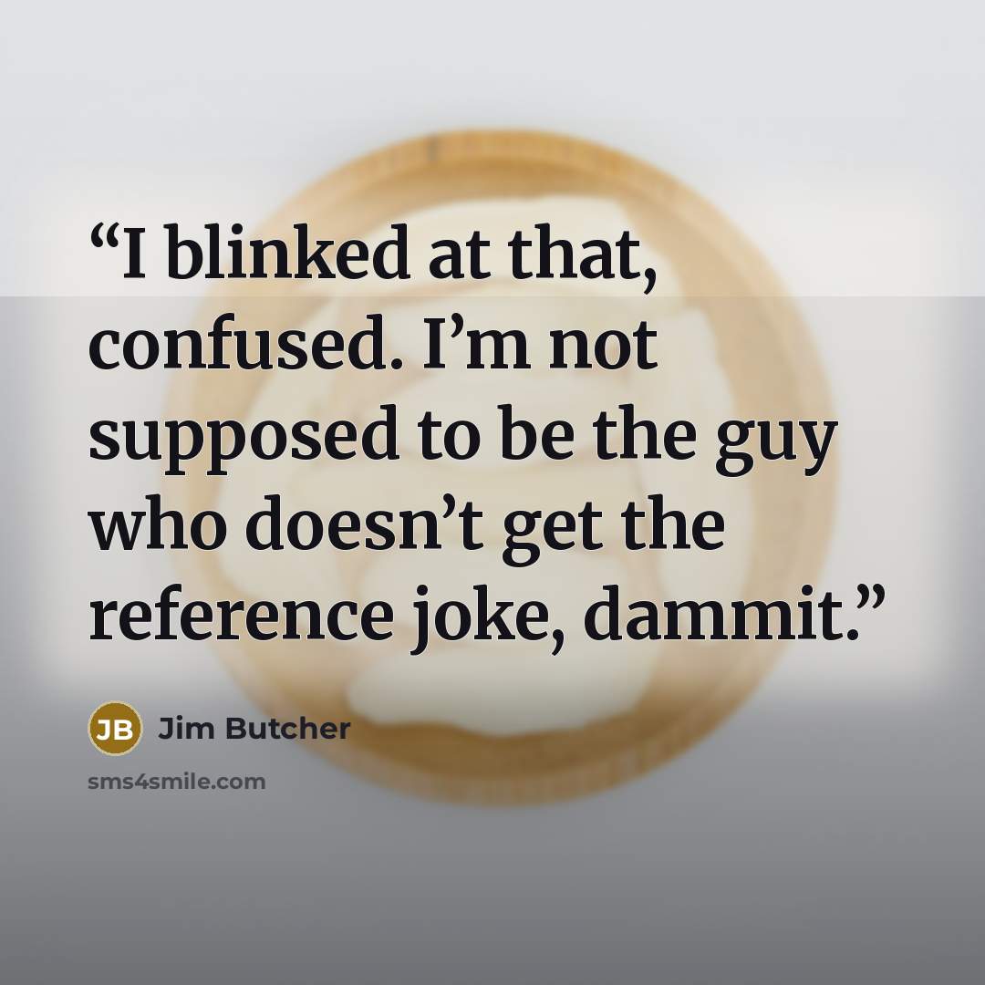 “I blinked at that, confused. I’m not supposed to be the guy who doesn’t get the reference joke, dammit.” quote by Jim Butcher