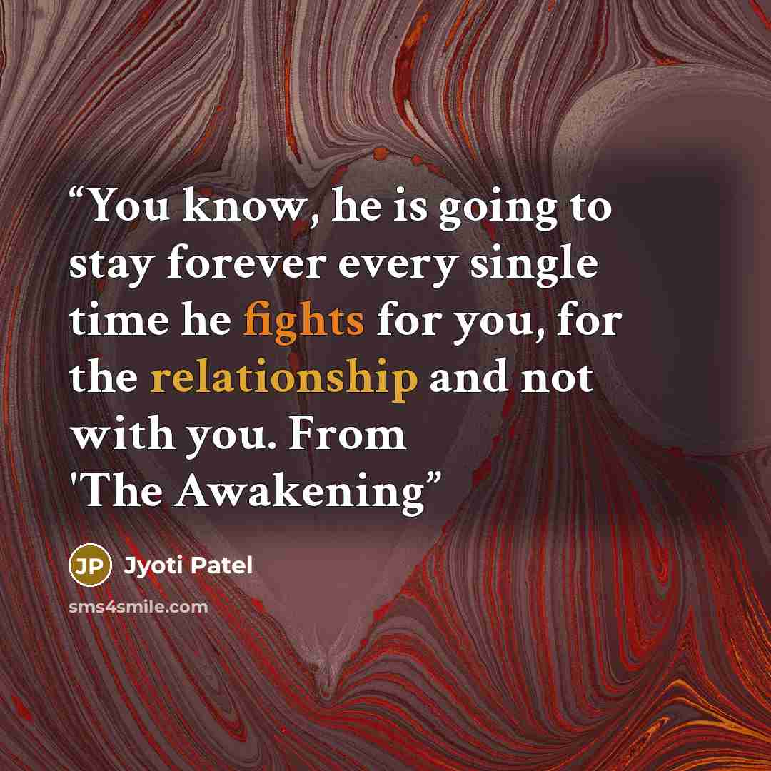 “You know, he is going to stay forever every single time he fights for you, for the relationship and not with you. From 'The Awakening” quote by Jyoti Patel