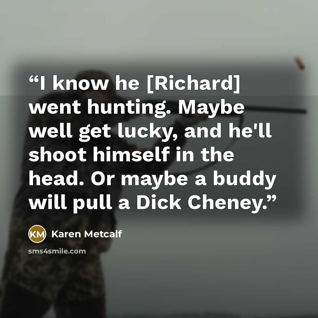 “I know he [Richard] went hunting. Maybe well get lucky, and he'll shoot himself in the head. Or maybe a buddy will pull a Dick Cheney.” quote by Karen Metcalf