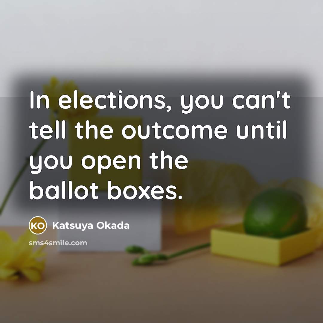 “In elections, you can't tell the outcome until you open the ballot boxes.” quote by Katsuya Okada