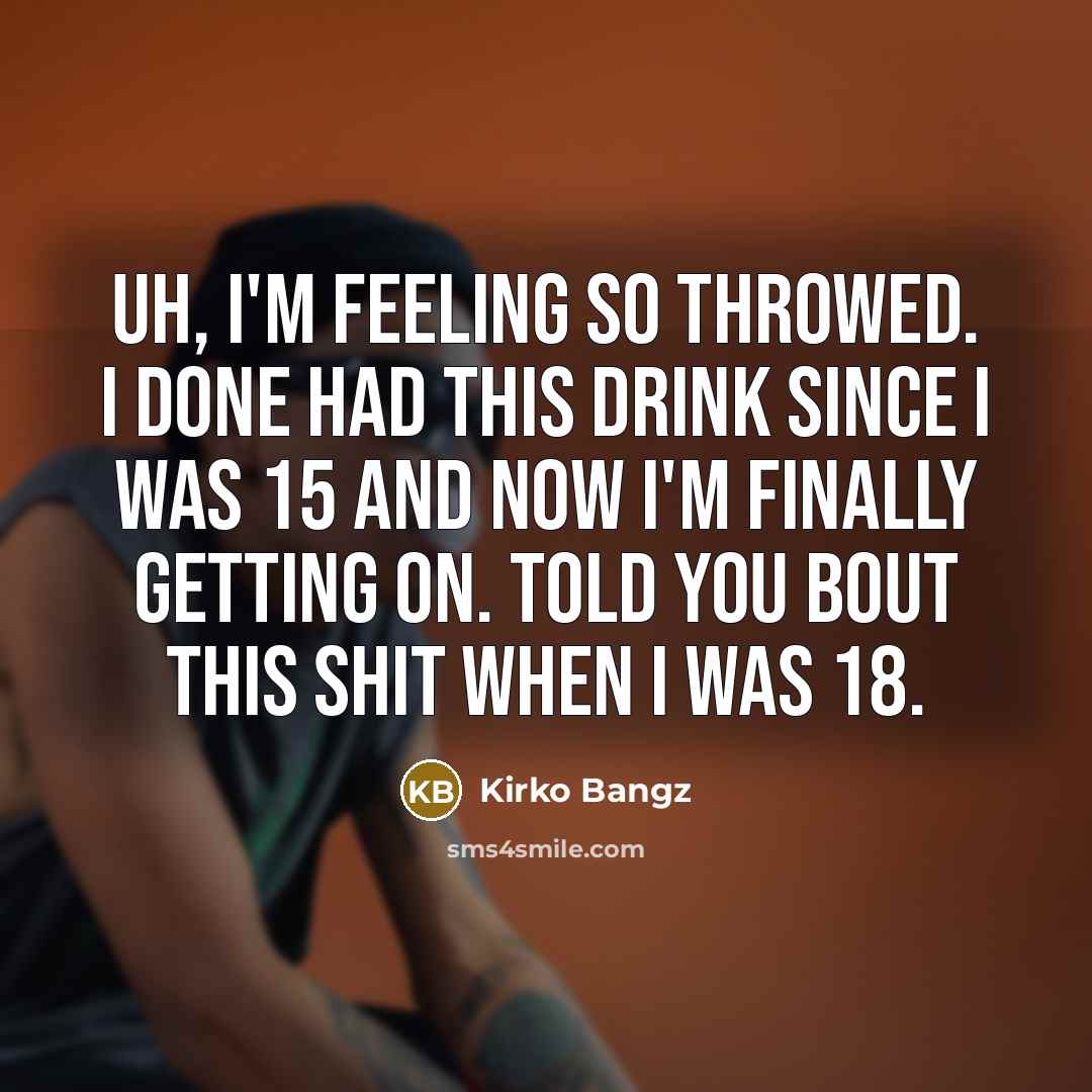 “Uh, I'm feeling so throwed. I done had this drink since I was 15 and now I'm finally getting on. Told you bout this shit when I was 18.” quote by Kirko Bangz