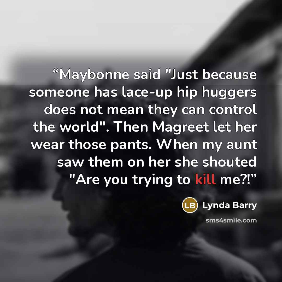 “Maybonne said "Just because someone has lace-up hip huggers does not mean they can control the world". Then Magreet let her wear those pants. When my aunt saw them on her she shouted "Are you trying to kill me?!” quote by Lynda Barry