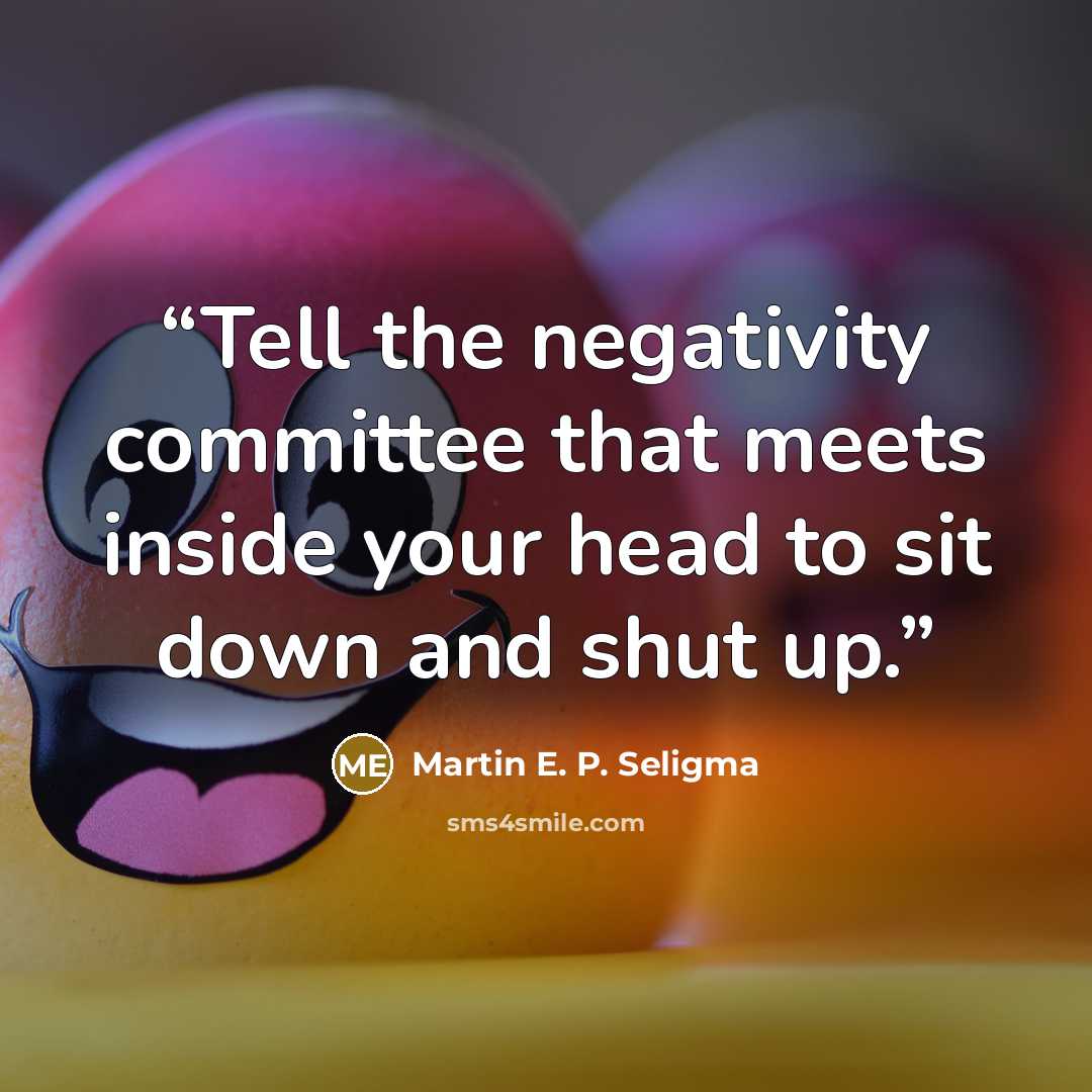 “Tell the negativity committee that meets inside your head to sit down and shut up.” quote by Martin E. P. Seligma