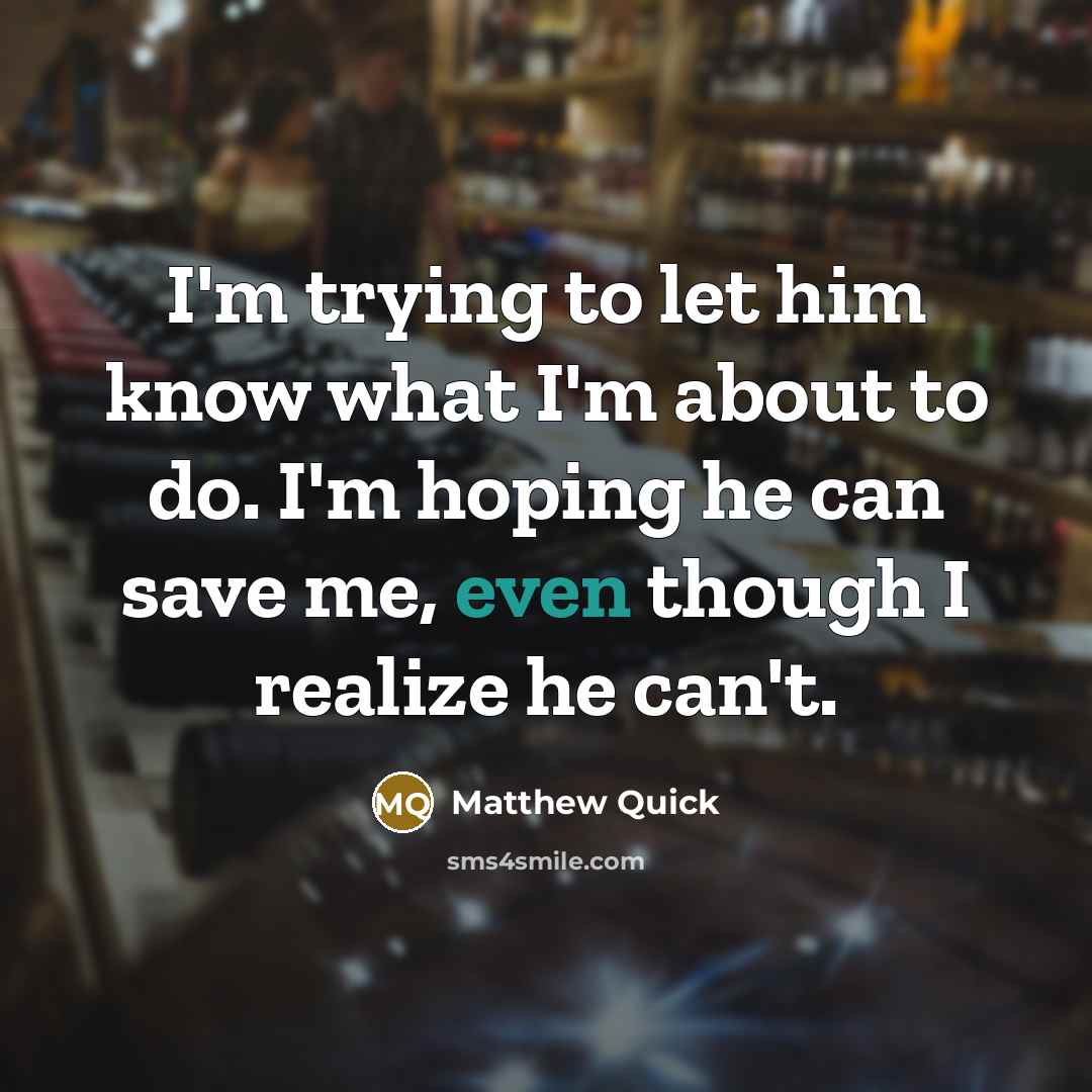 “I'm trying to let him know what I'm about to do. I'm hoping he can save me, even though I realize he can't.” quote by Matthew Quick