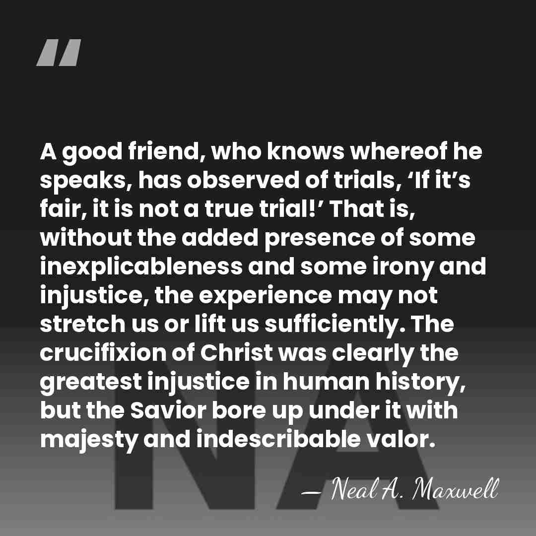A good friend, who knows whereof he speaks, has observed of trials,&hellip; - Neal A. Maxwell