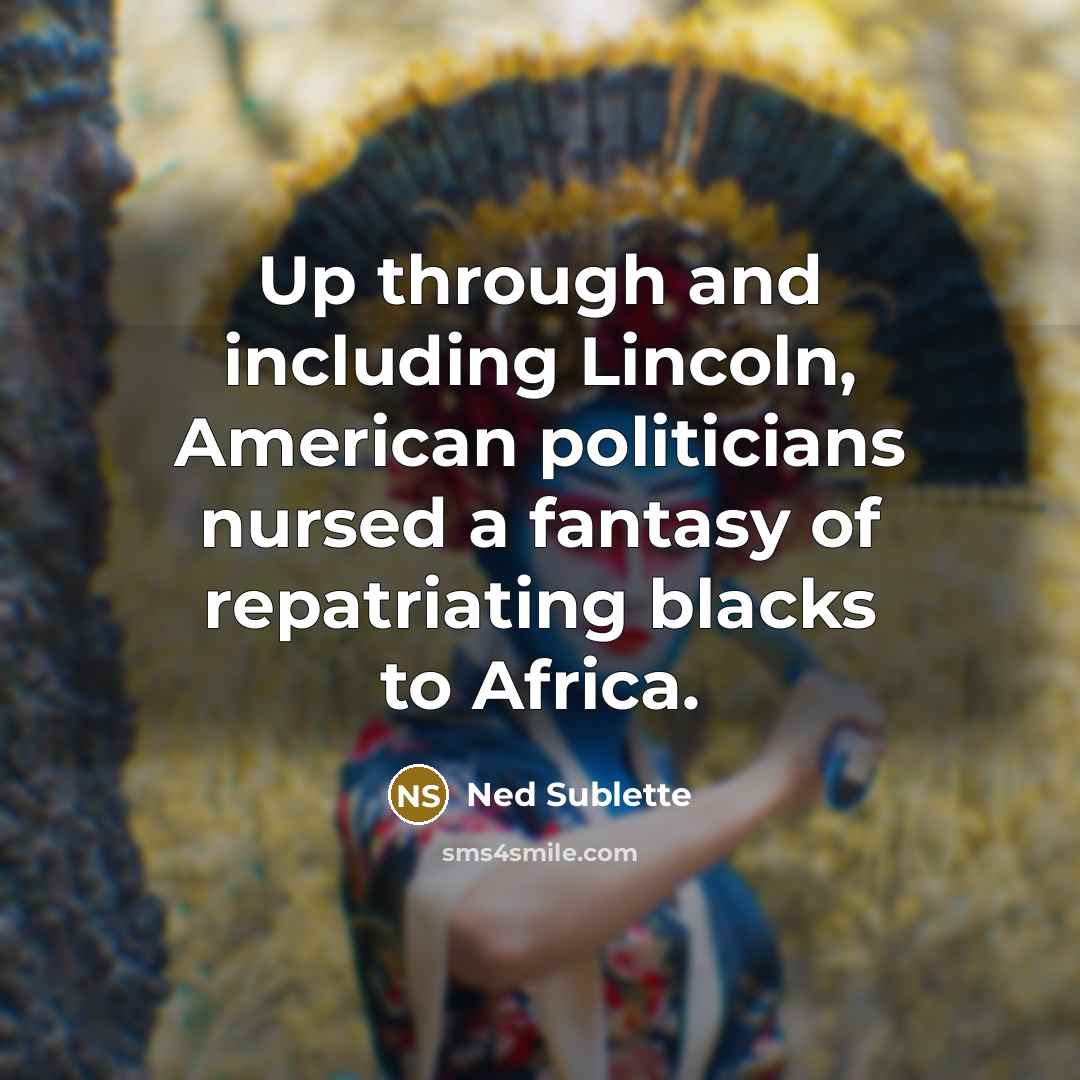 “Up through and including Lincoln, American politicians nursed a fantasy…” quote by Ned Sublette