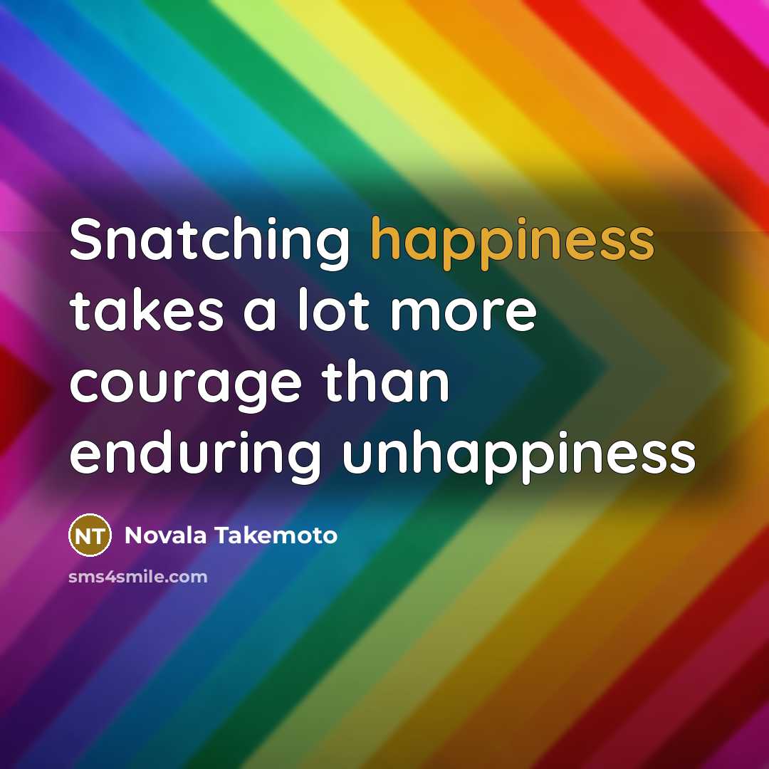 “Snatching happiness takes a lot more courage than enduring unhappiness…” quote by Novala Takemoto