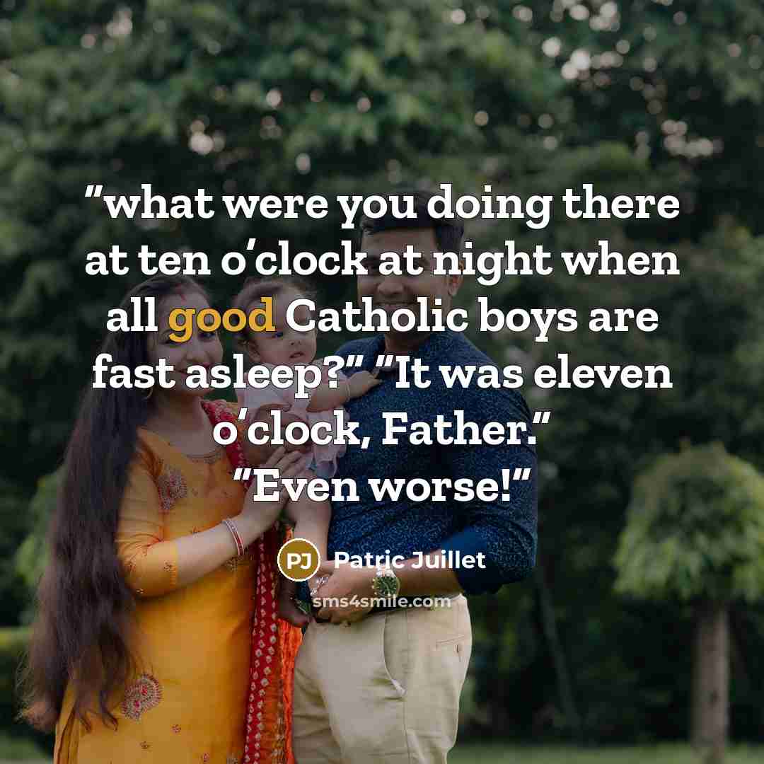 “what were you doing there at ten o’clock at night when all good Catholic boys are fast asleep?” “It was eleven o’clock, Father.” “Even worse!” quote by Patric Juillet