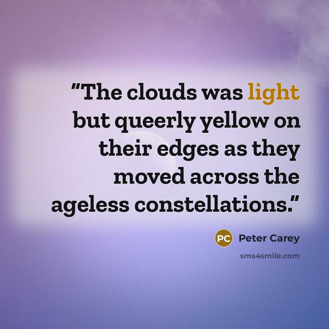 “The clouds was light but queerly yellow on their edges as they moved across the ageless constellations.” quote by Peter Carey
