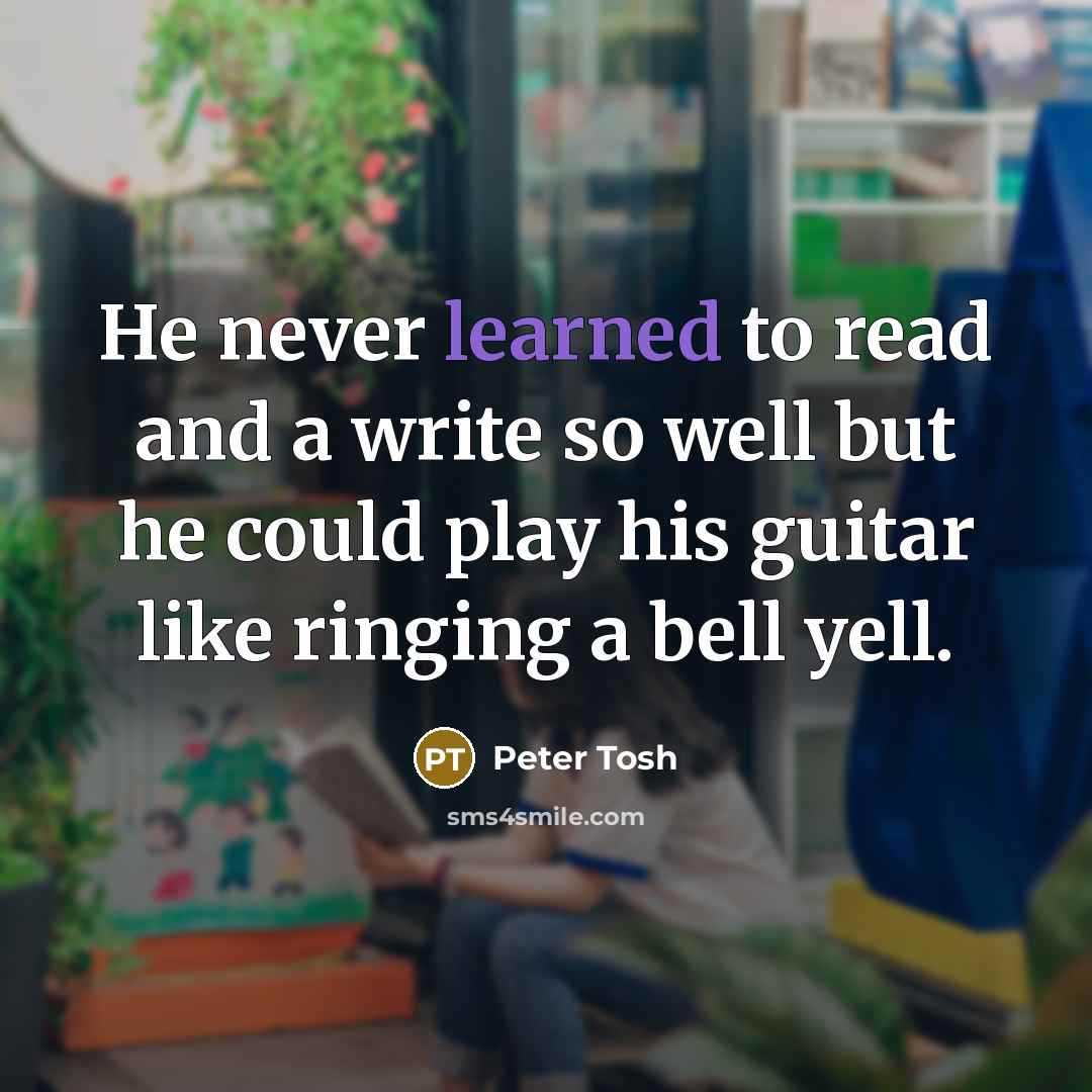 “He never learned to read and a write so well but he could play his guitar like ringing a bell yell.” quote by Peter Tosh
