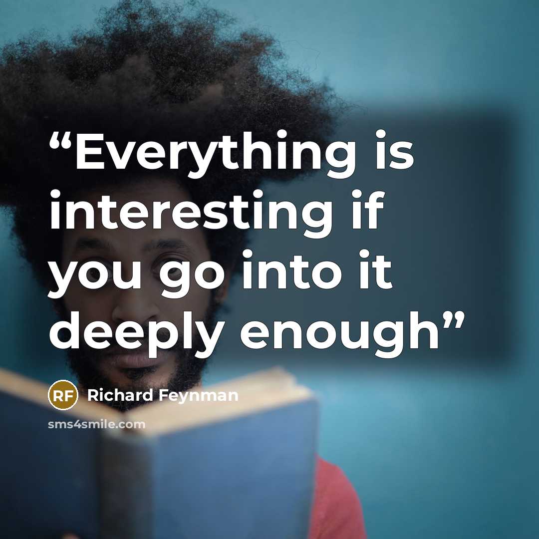 “Everything is interesting if you go into it deeply enough” quote by Richard Feynman