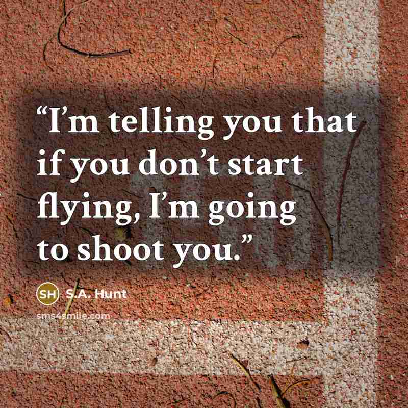 “I’m telling you that if you don’t start flying, I’m going to shoot you.” quote by S.A. Hunt