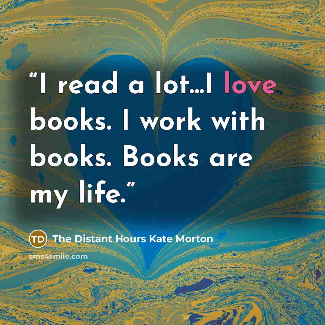 “I read a lot...I love books. I work with books. Books are my life.” quote by The Distant Hours Kate Morton