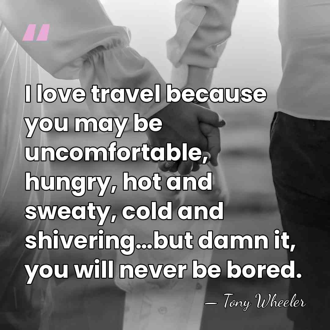 I love travel because you may be uncomfortable, hungry, hot and sweaty,&hellip; - Tony Wheeler