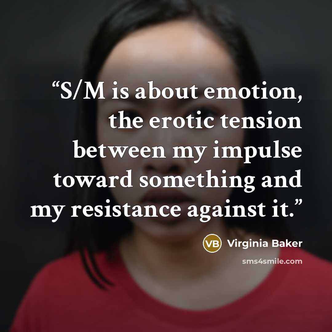 “S/M is about emotion, the erotic tension between my impulse toward something and my resistance against it.” quote by Virginia Baker