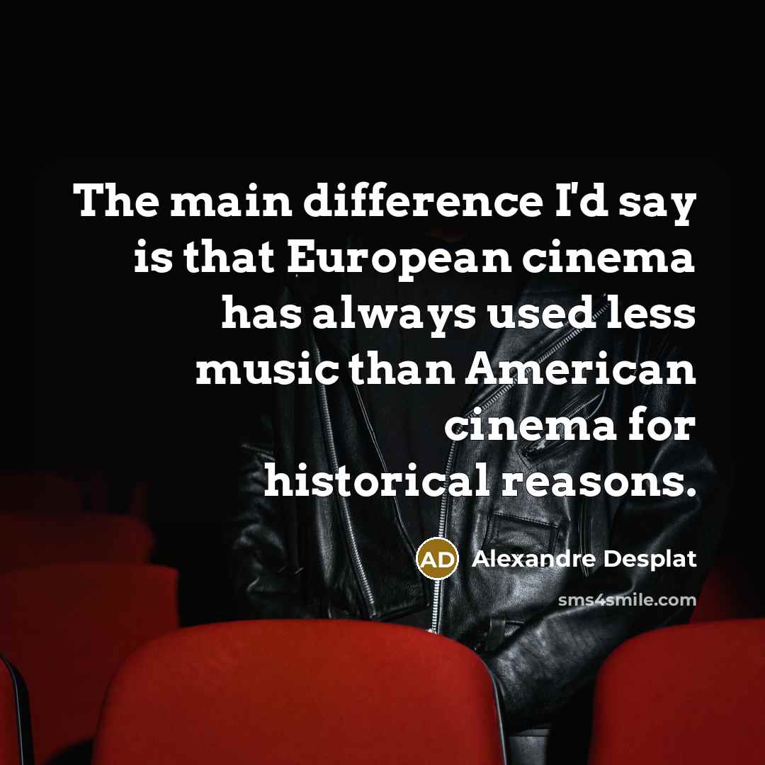 “The main difference I'd say is that European cinema has…” quote by Alexandre Desplat