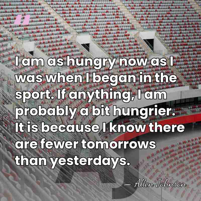 I am as hungry now as I was when I began in&hellip; - Allen Johnson