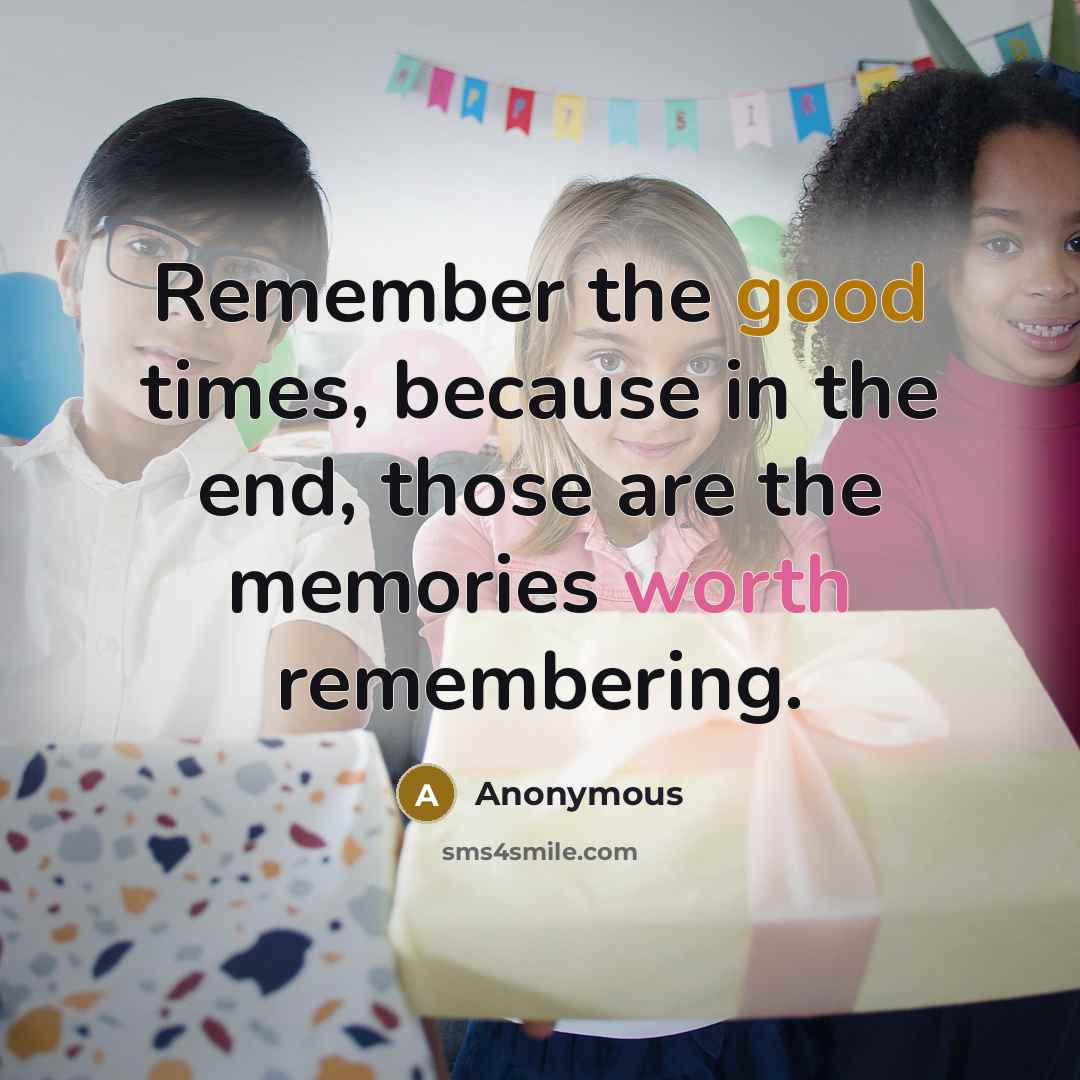 “Remember the good times, because in the end, those are the memories worth remembering.” quote by Anonymous