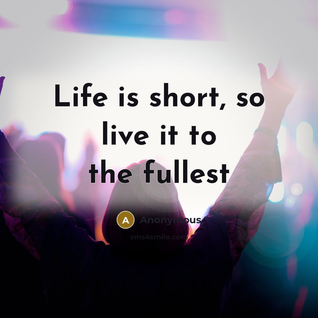 “Life is short, so live it to the fullest…” quote by Anonymous