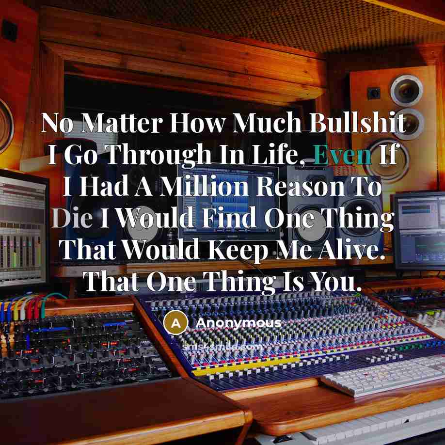 “No Matter How Much Bullshit I Go Through In Life, Even If I Had A Million Reason To Die I Would Find One Thing That Would Keep Me Alive. That One Thing Is You.” quote by Anonymous
