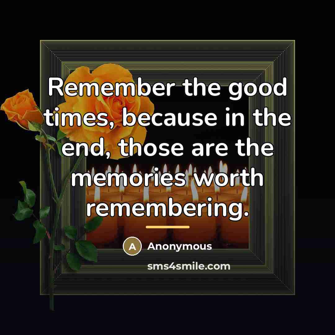 “Remember the good times, because in the end, those are…” quote by Anonymous