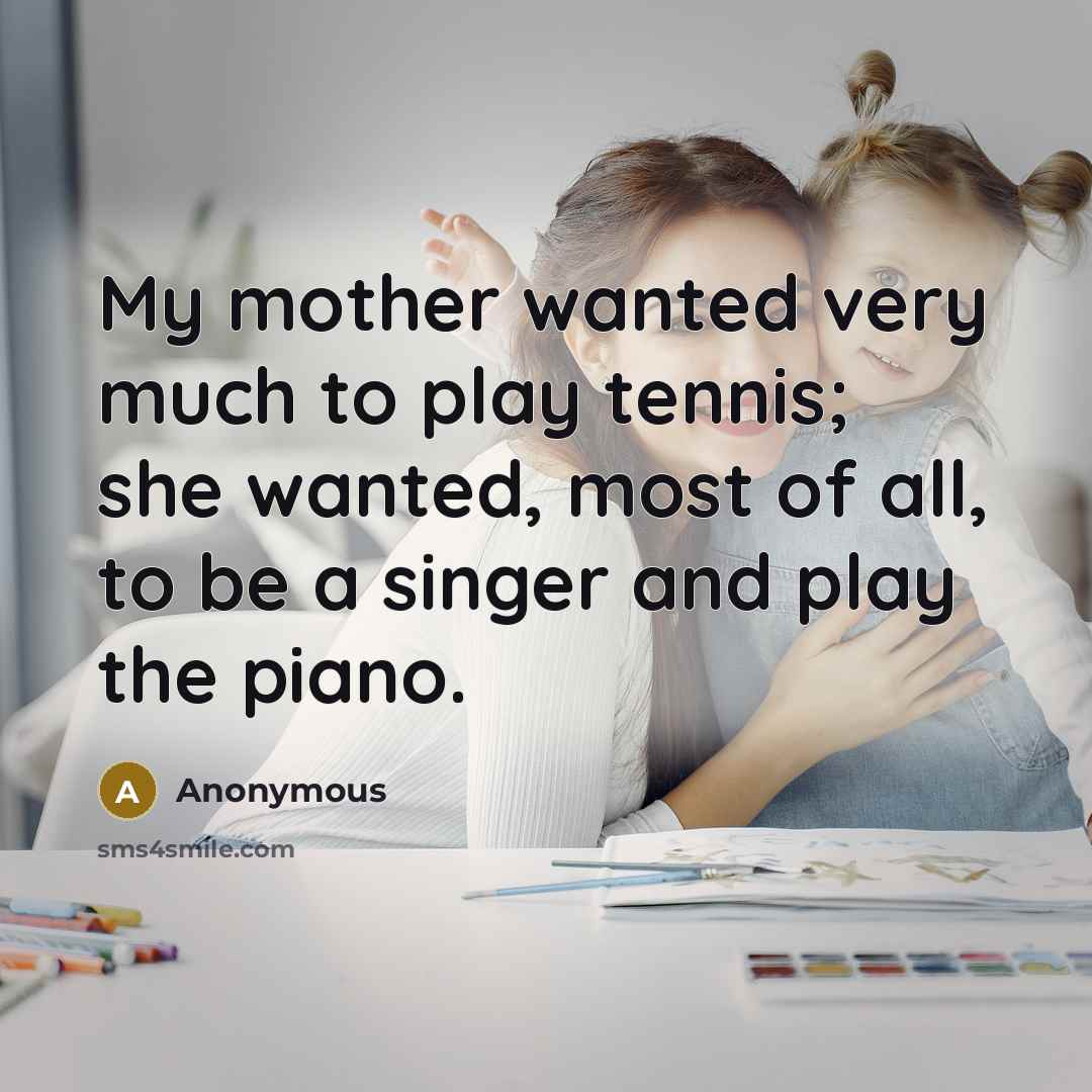 “My mother wanted very much to play tennis; she wanted,…” quote by Anonymous