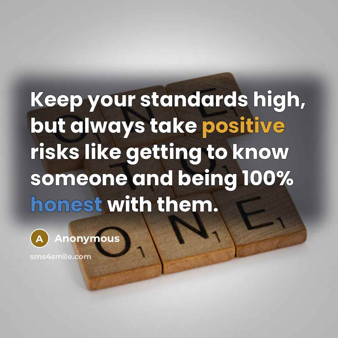 “Keep your standards high, but always take positive risks like getting to know someone and being 100% honest with them.” quote by Anonymous