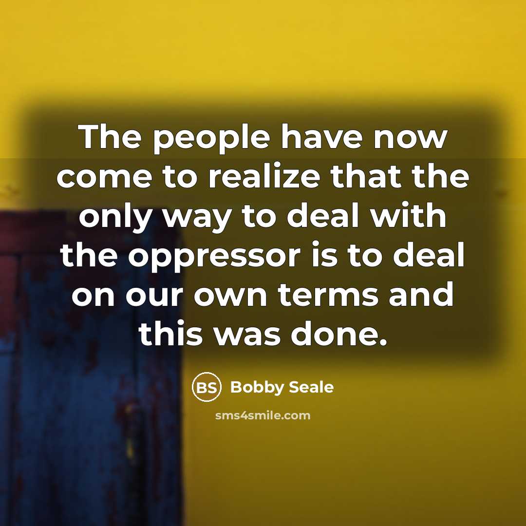 “The people have now come to realize that the only way to deal with the oppressor is to deal on our own terms and this was done.” quote by Bobby Seale