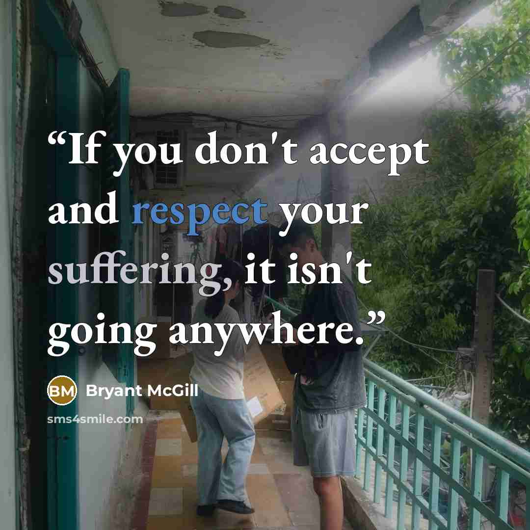 “If you don't accept and respect your suffering, it isn't going anywhere.” quote by Bryant McGill
