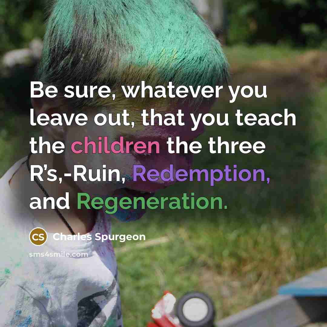 “Be sure, whatever you leave out, that you teach the children the three R’s,-Ruin, Redemption, and Regeneration.” quote by Charles Spurgeon