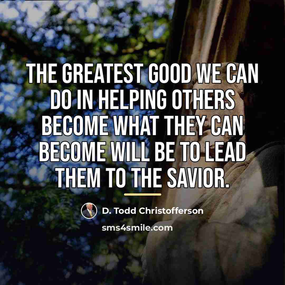 “The greatest good we can do in helping others become…” quote by D. Todd Christofferson