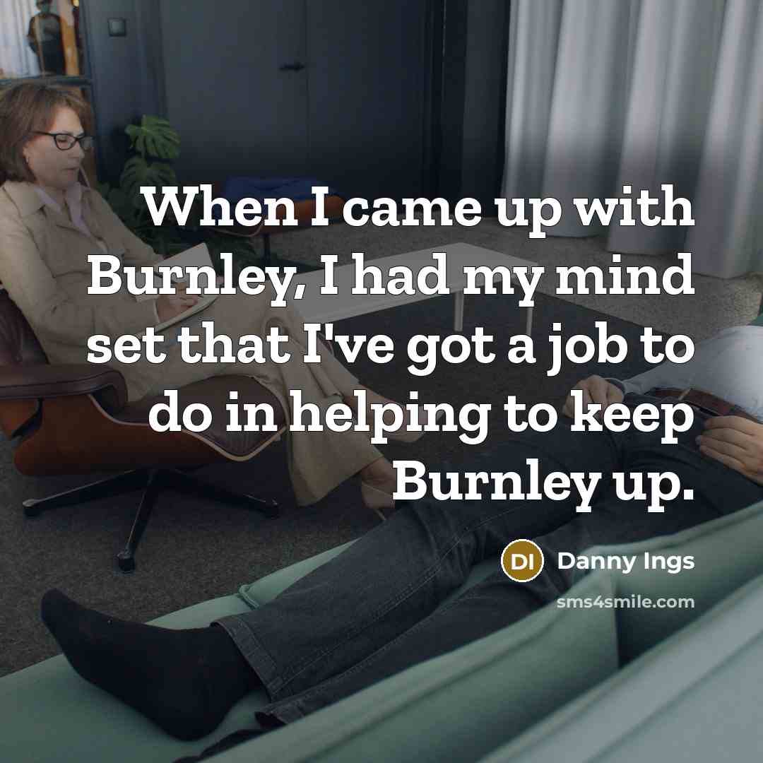“When I came up with Burnley, I had my mind set that I've got a job to do in helping to keep Burnley up.” quote by Danny Ings